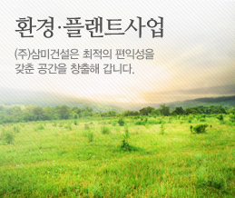 환경·플랜트사업 (주)삼미건설은 최적의 편익성을 갖춘 공간을 창출해 갑니다.